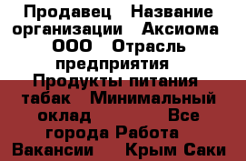 Продавец › Название организации ­ Аксиома, ООО › Отрасль предприятия ­ Продукты питания, табак › Минимальный оклад ­ 18 000 - Все города Работа » Вакансии   . Крым,Саки